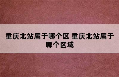 重庆北站属于哪个区 重庆北站属于哪个区域